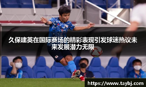 Bwin久保建英在国际赛场的精彩表现引发球迷热议未来发展潜力无限